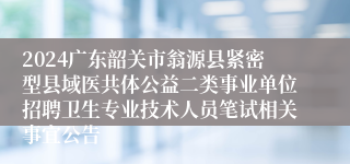 2024广东韶关市翁源县紧密型县域医共体公益二类事业单位招聘卫生专业技术人员笔试相关事宜公告