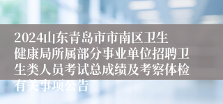 2024山东青岛市市南区卫生健康局所属部分事业单位招聘卫生类人员考试总成绩及考察体检有关事项公告