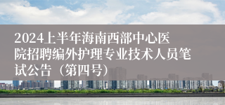 2024上半年海南西部中心医院招聘编外护理专业技术人员笔试公告（第四号）