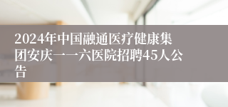 2024年中国融通医疗健康集团安庆一一六医院招聘45人公告