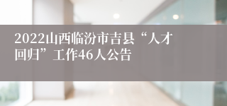 2022山西临汾市吉县“人才回归”工作46人公告