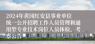 2024年黄冈红安县事业单位统一公开招聘工作人员管理和通用型专业技术岗位人员体检、考察公告