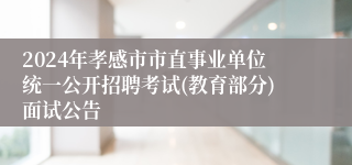 2024年孝感市市直事业单位统一公开招聘考试(教育部分)面试公告