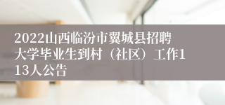 2022山西临汾市翼城县招聘大学毕业生到村（社区）工作113人公告