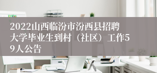 2022山西临汾市汾西县招聘大学毕业生到村（社区）工作59人公告