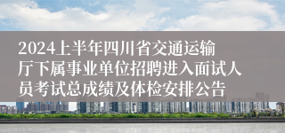 2024上半年四川省交通运输厅下属事业单位招聘进入面试人员考试总成绩及体检安排公告