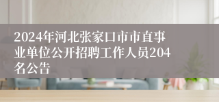 2024年河北张家口市市直事业单位公开招聘工作人员204名公告