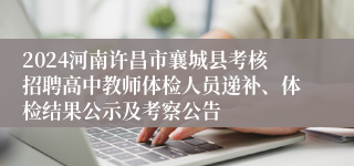 2024河南许昌市襄城县考核招聘高中教师体检人员递补、体检结果公示及考察公告