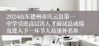 2024山东德州市庆云县第一中学引进高层次人才面试总成绩及进入下一环节人员递补名单