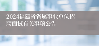 2024福建省省属事业单位招聘面试有关事项公告