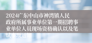 2024广东中山市神湾镇人民政府所属事业单位第一期招聘事业单位人员现场资格确认以及笔试事项通知