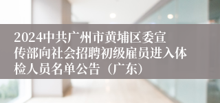 2024中共广州市黄埔区委宣传部向社会招聘初级雇员进入体检人员名单公告（广东）