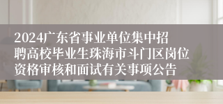 2024广东省事业单位集中招聘高校毕业生珠海市斗门区岗位资格审核和面试有关事项公告