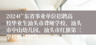 2024广东省事业单位招聘高校毕业生汕头市聋哑学校、汕头市中山幼儿园、汕头市红旗第三学校面试公告