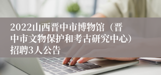 2022山西晋中市博物馆（晋中市文物保护和考古研究中心）招聘3人公告