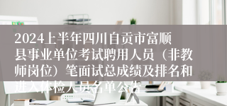 2024上半年四川自贡市富顺县事业单位考试聘用人员（非教师岗位）笔面试总成绩及排名和进入体检人员名单公告