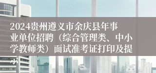 2024贵州遵义市余庆县年事业单位招聘（综合管理类、中小学教师类）面试准考证打印及提示