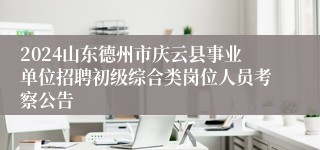 2024山东德州市庆云县事业单位招聘初级综合类岗位人员考察公告