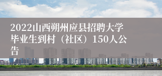 2022山西朔州应县招聘大学毕业生到村（社区）150人公告