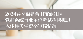 2024春季福建莆田市涵江区党群系统事业单位考试招聘拟进入体检考生资格审核情况