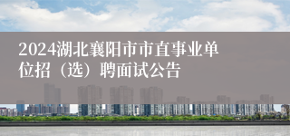 2024湖北襄阳市市直事业单位招（选）聘面试公告