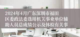 2024年4月广东深圳市福田区委政法委选用机关事业单位辅助人员总成绩公示及体检有关事项公告