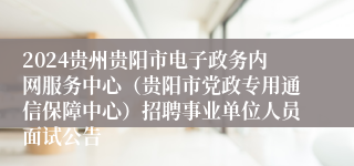 2024贵州贵阳市电子政务内网服务中心（贵阳市党政专用通信保障中心）招聘事业单位人员面试公告