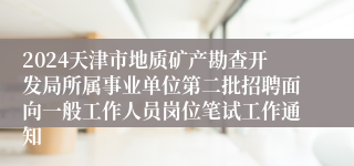 2024天津市地质矿产勘查开发局所属事业单位第二批招聘面向一般工作人员岗位笔试工作通知