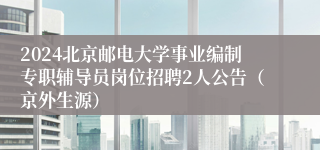 2024北京邮电大学事业编制专职辅导员岗位招聘2人公告（京外生源）