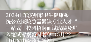 2024山东滨州市卫生健康系统公立医院急需紧缺专业人才“一站式”校园招聘面试成绩及进入笔试考察范围名单（5月22日山东中医药大学站）