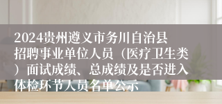 2024贵州遵义市务川自治县招聘事业单位人员（医疗卫生类）面试成绩、总成绩及是否进入体检环节人员名单公示