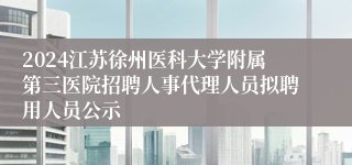 2024江苏徐州医科大学附属第三医院招聘人事代理人员拟聘用人员公示