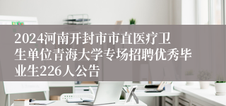 2024河南开封市市直医疗卫生单位青海大学专场招聘优秀毕业生226人公告