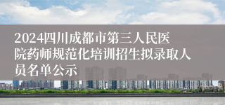 2024四川成都市第三人民医院药师规范化培训招生拟录取人员名单公示