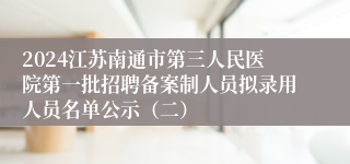 2024江苏南通市第三人民医院第一批招聘备案制人员拟录用人员名单公示（二）