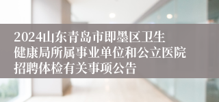 2024山东青岛市即墨区卫生健康局所属事业单位和公立医院招聘体检有关事项公告