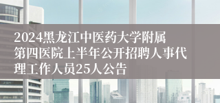 2024黑龙江中医药大学附属第四医院上半年公开招聘人事代理工作人员25人公告