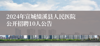 2024年宣城绩溪县人民医院公开招聘10人公告