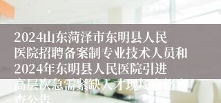 2024山东菏泽市东明县人民医院招聘备案制专业技术人员和2024年东明县人民医院引进高层次急需紧缺人才现场资格审查公告