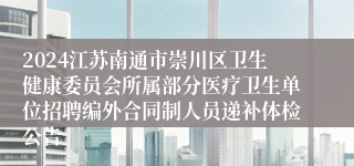 2024江苏南通市崇川区卫生健康委员会所属部分医疗卫生单位招聘编外合同制人员递补体检公告