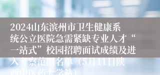 2024山东滨州市卫生健康系统公立医院急需紧缺专业人才“一站式”校园招聘面试成绩及进入考察范围名单（5月11日陕西中医药大学站）