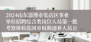 2024山东淄博市张店区事业单位招聘综合类岗位人员第一批考察体检范围弃权和递补人员公告