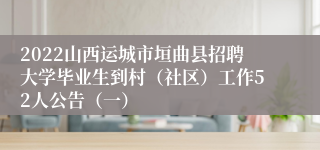 2022山西运城市垣曲县招聘大学毕业生到村（社区）工作52人公告（一）