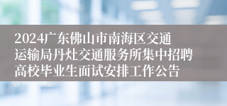 2024广东佛山市南海区交通运输局丹灶交通服务所集中招聘高校毕业生面试安排工作公告