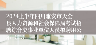 2024上半年四川雅安市天全县人力资源和社会保障局考试招聘综合类事业单位人员拟聘用公示（二）