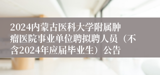 2024内蒙古医科大学附属肿瘤医院事业单位聘拟聘人员（不含2024年应届毕业生）公告