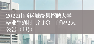 2022山西运城绛县招聘大学毕业生到村（社区）工作92人公告（1号）