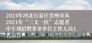 2024年河北石家庄晋州市从2021年“三支一扶”志愿者中专项招聘事业单位工作人员1名公告