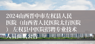 2024山西晋中市左权县人民医院（山西省人民医院太行医院） 左权县中医院招聘专业技术人员面试公告