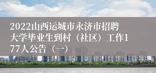 2022山西运城市永济市招聘大学毕业生到村（社区）工作177人公告（一）